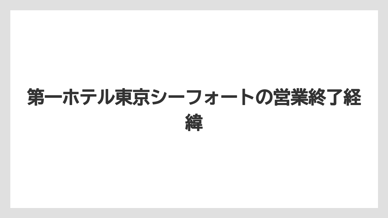 【JTB】【リゾート】【宿泊】【旅】第一ホテル東京シーフォートの営業終了経緯