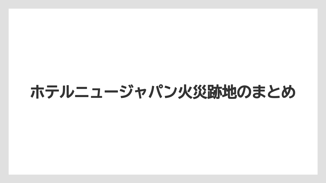 【リゾート】【宿泊】【旅】ホテルニュージャパン火災跡地のまとめ