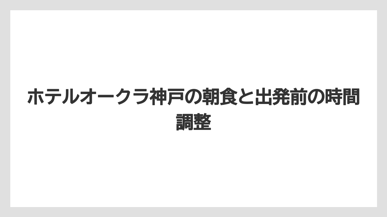 【ホテルオークラ】【リゾート】【宿泊】ホテルオークラ神戸の朝食と出発前の時間調整