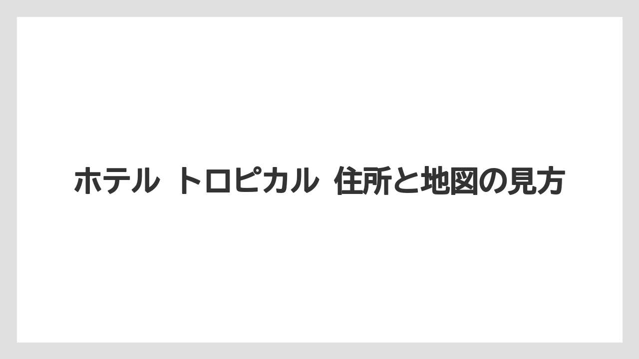 【リゾート】【宿泊】【旅】ホテル トロピカル 住所と地図の見方