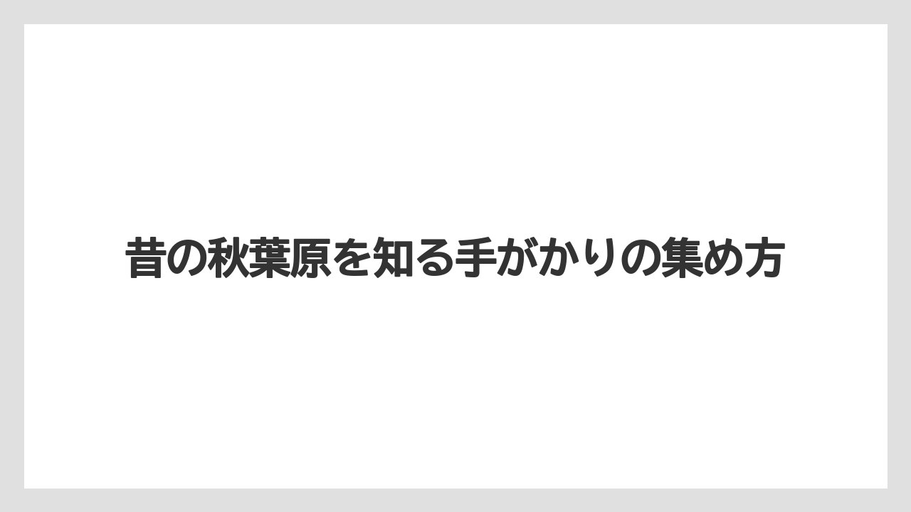 【リゾート】【宿泊】【旅】昔の秋葉原を知る手がかりの集め方