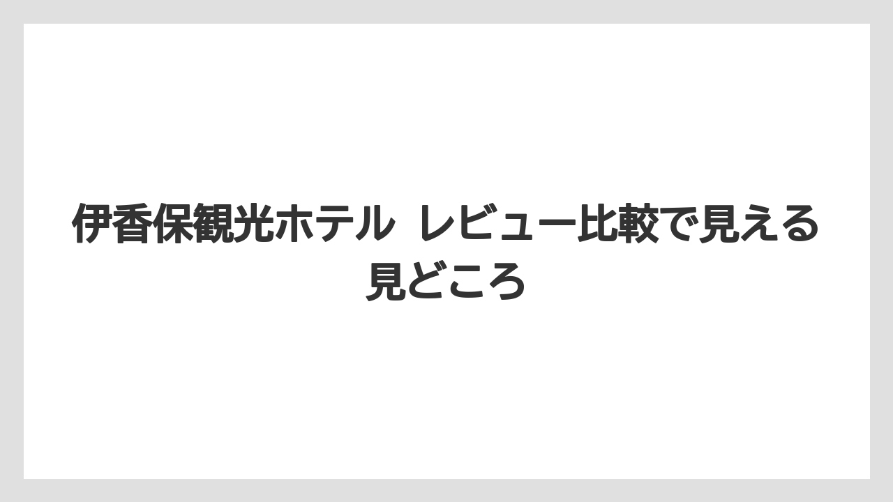 【リゾート】【宿泊】【旅】伊香保観光ホテル レビュー比較で見える見どころ