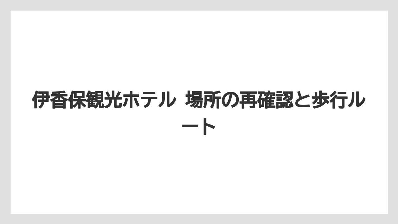 【リゾート】【宿泊】【旅】伊香保観光ホテル 場所の再確認と歩行ルート