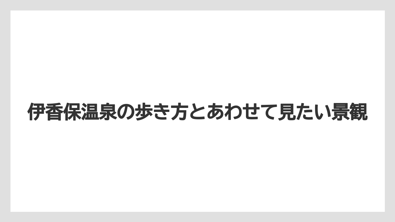 【リゾート】【宿泊】【旅】伊香保温泉の歩き方とあわせて見たい景観