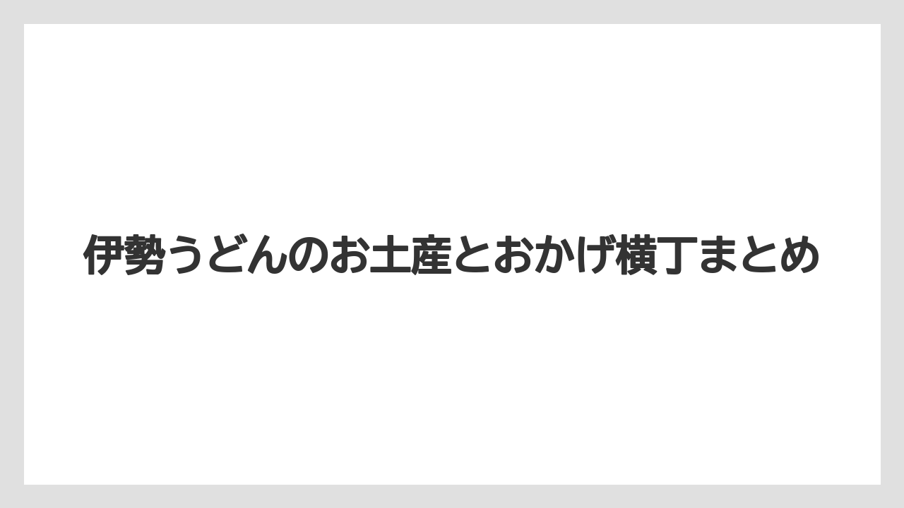 【お土産】【リゾート】【宿泊】【手土産】【旅】伊勢うどんのお土産とおかげ横丁まとめ