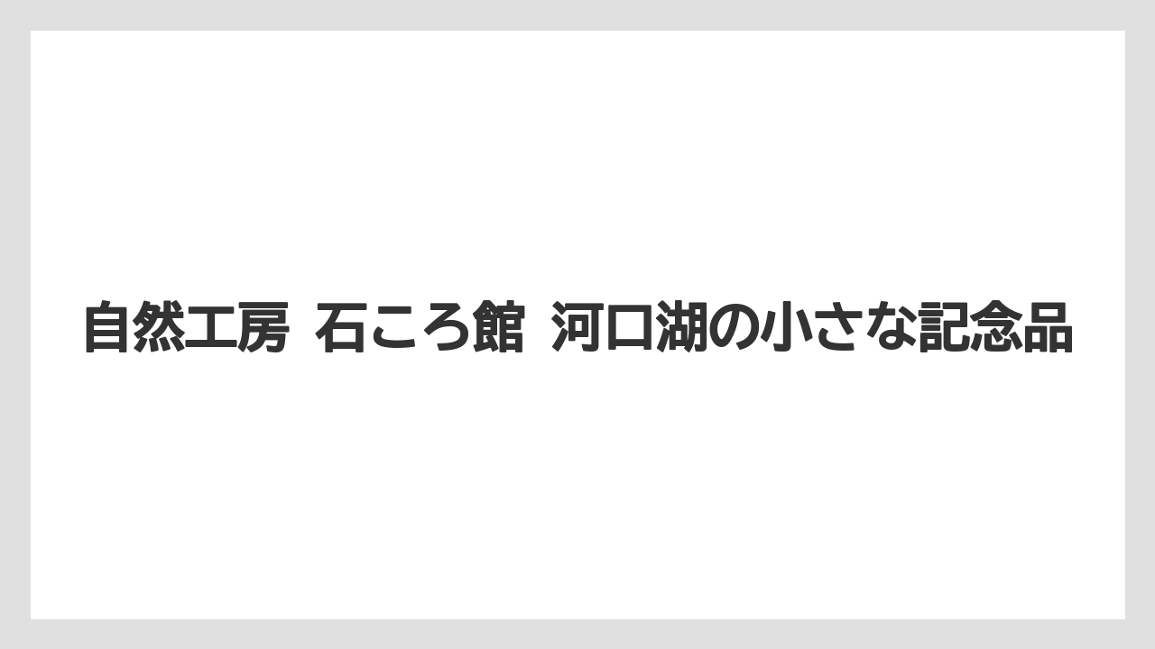 【リゾート】【宿泊】【旅】自然工房 石ころ館 河口湖の小さな記念品