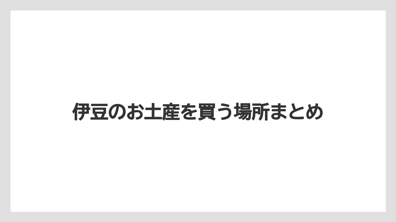 【お土産】【名産】【宿泊】【旅】伊豆のお土産を買う場所まとめ