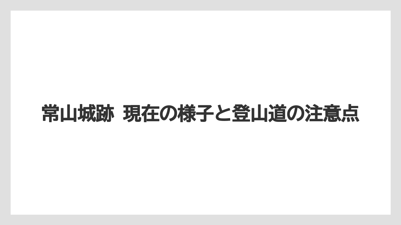 【リゾート】【宿泊】【旅】常山城跡 現在の様子と登山道の注意点