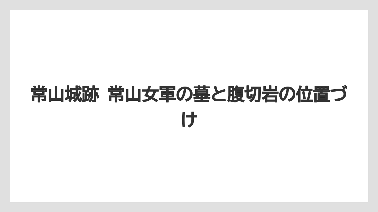 【リゾート】【宿泊】【旅】常山城跡 常山女軍の墓と腹切岩の位置づけ