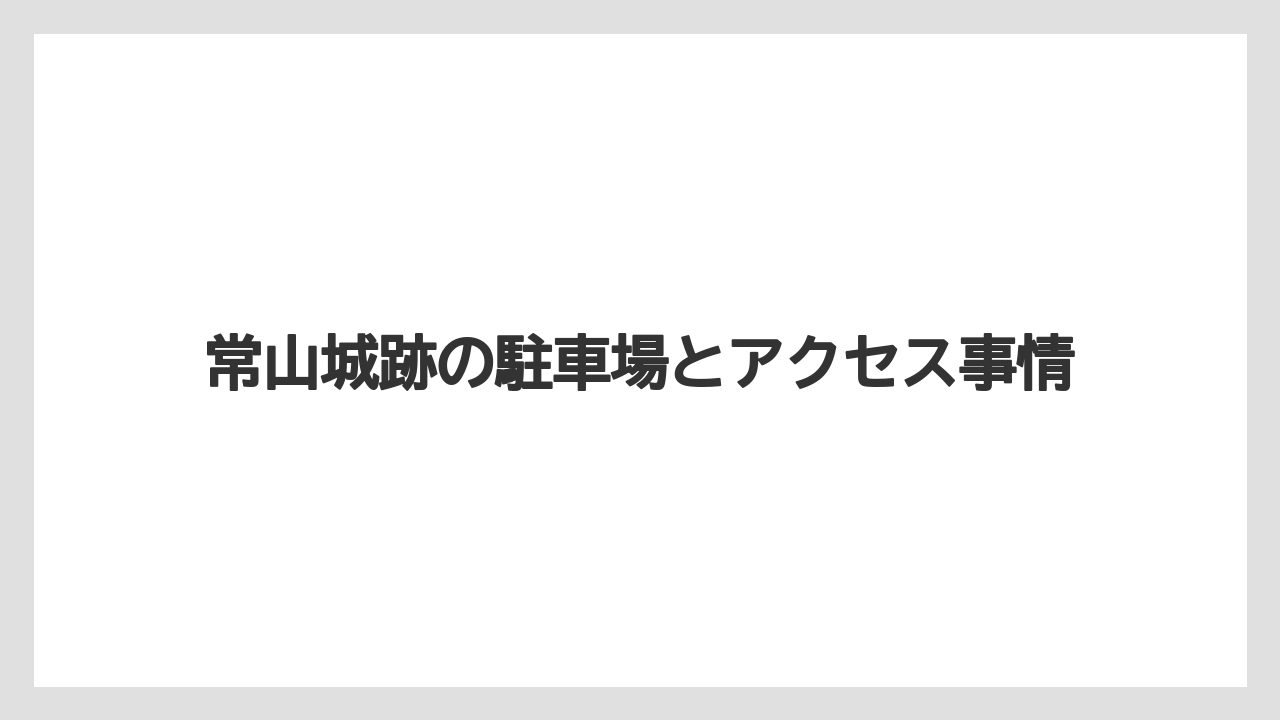【リゾート】【宿泊】【旅】常山城跡の駐車場とアクセス事情