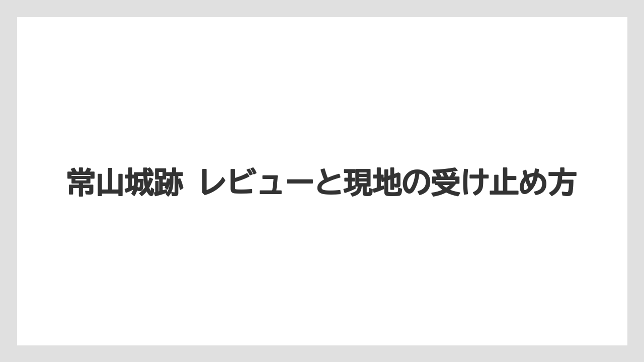 【リゾート】【宿泊】【旅】常山城跡 レビューと現地の受け止め方