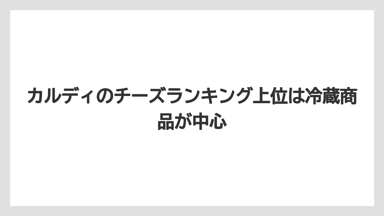 【リゾート】【宿泊】【旅】カルディのチーズランキング上位は冷蔵商品が中心
