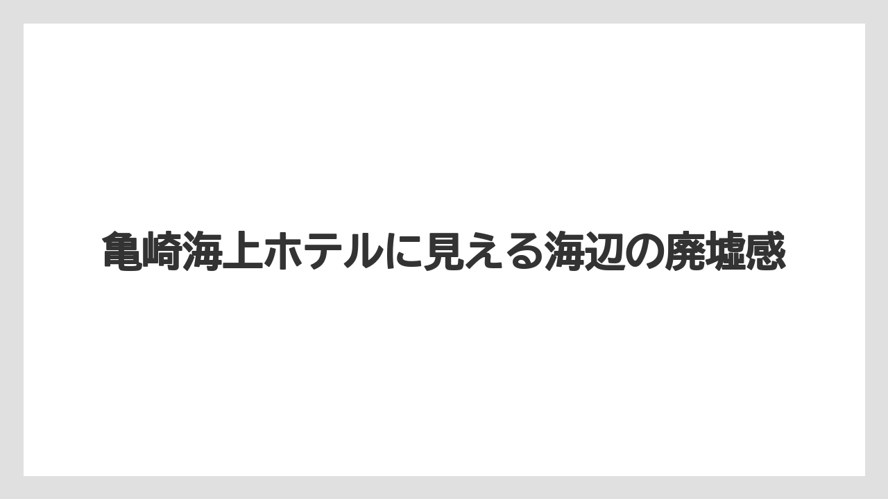 【リゾート】【宿泊】【旅】亀崎海上ホテルに見える海辺の廃墟感