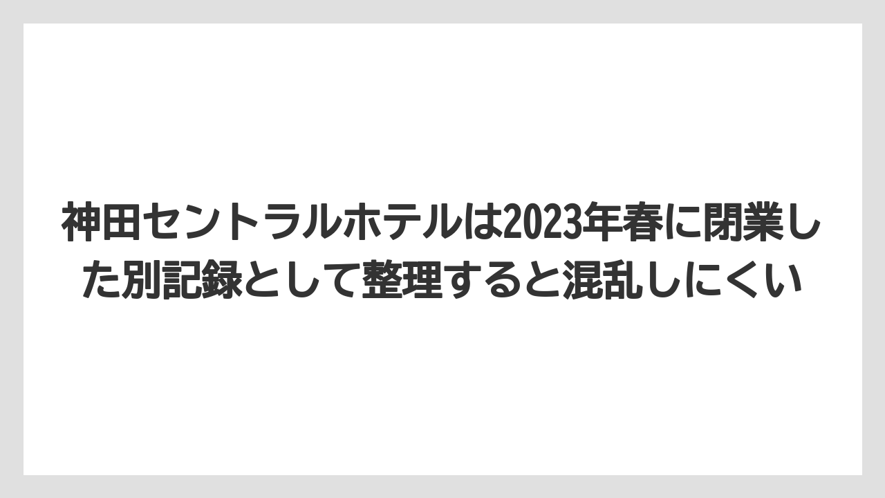 【リゾート】【宿泊】【旅】神田セントラルホテルは2023年春に閉業した別記録として整理すると混乱しにくい