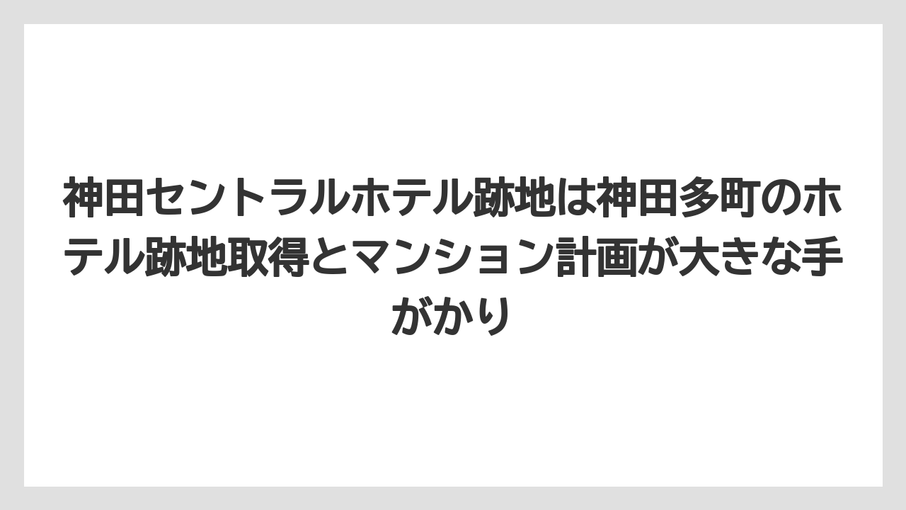 【リゾート】【宿泊】【旅】神田セントラルホテル跡地は神田多町のホテル跡地取得とマンション計画が大きな手がかり