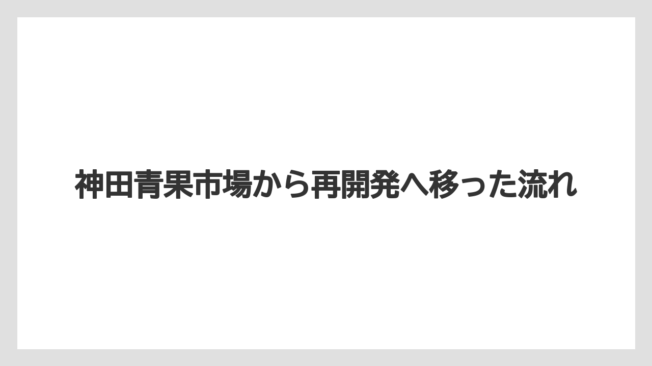 【リゾート】【宿泊】【旅】神田青果市場から再開発へ移った流れ