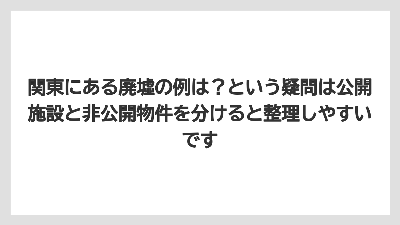 【リゾート】【宿泊】【旅】関東にある廃墟の例は？という疑問は公開施設と非公開物件を分けると整理しやすいです