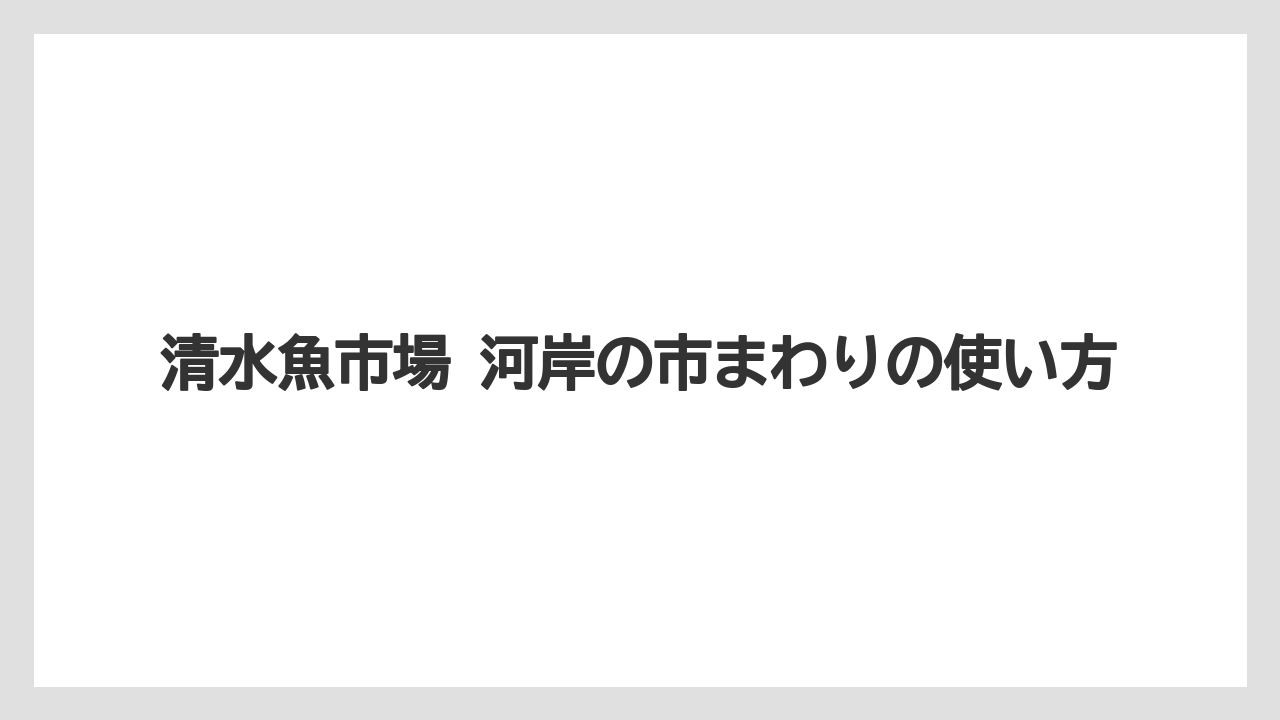 【リゾート】【宿泊】【旅】清水魚市場 河岸の市まわりの使い方
