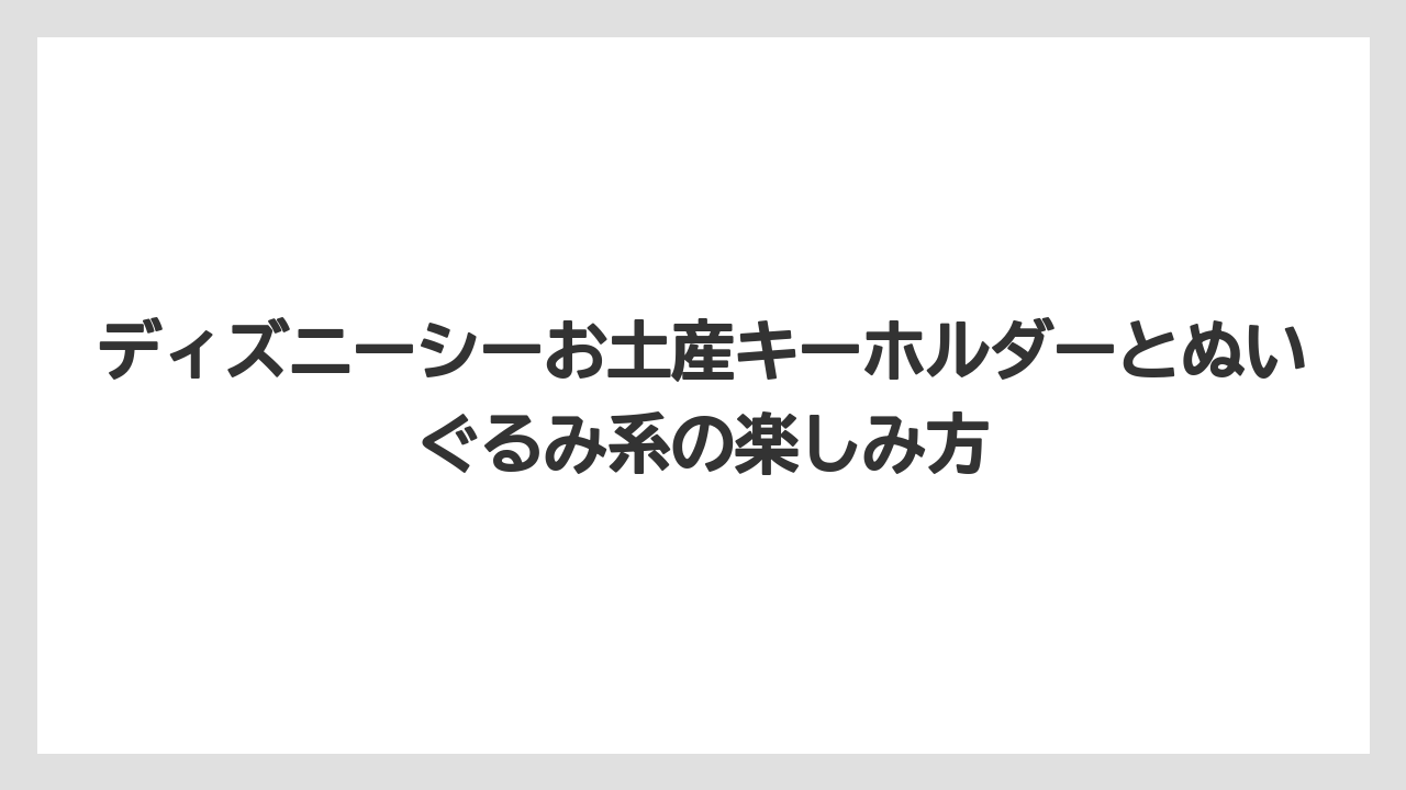 【リゾート】【宿泊】【旅】ディズニーシーお土産キーホルダーとぬいぐるみ系の楽しみ方
