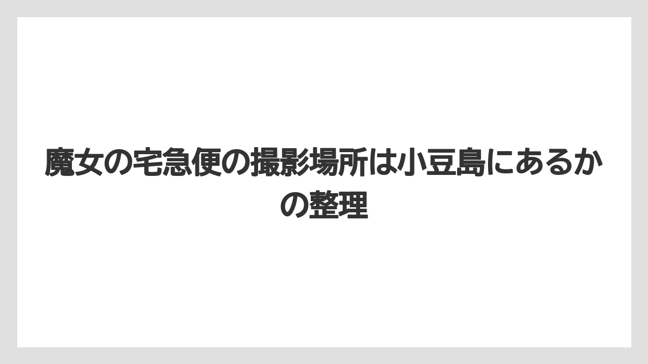 【リゾート】【宿泊】【旅】魔女の宅急便の撮影場所は小豆島にあるかの整理