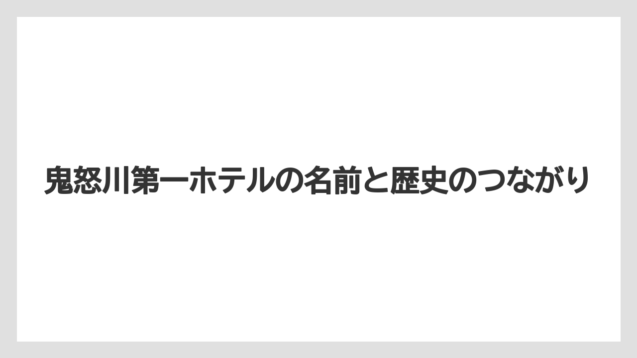 【リゾート】【宿泊】【旅】鬼怒川第一ホテルの名前と歴史のつながり
