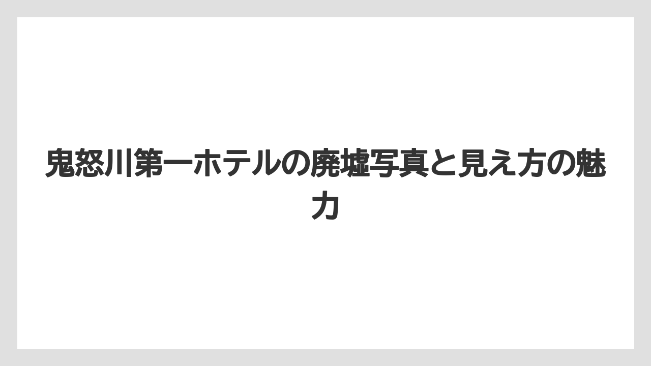 【リゾート】【宿泊】【旅】鬼怒川第一ホテルの廃墟写真と見え方の魅力