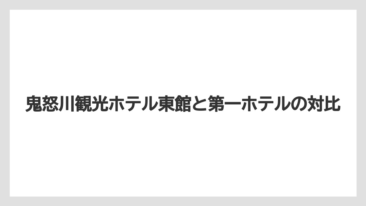 【リゾート】【宿泊】【旅】鬼怒川観光ホテル東館と第一ホテルの対比