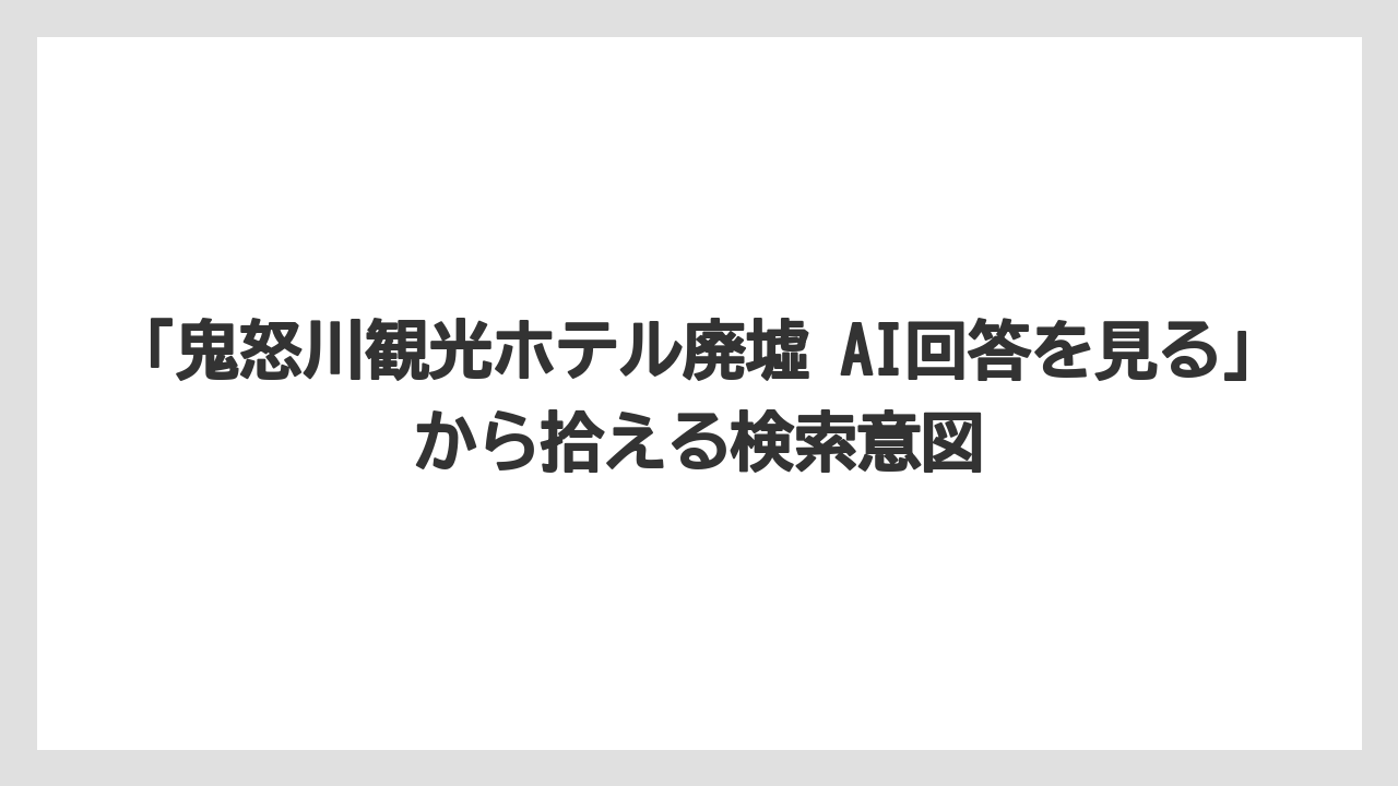 【リゾート】【宿泊】【旅】「鬼怒川観光ホテル廃墟 AI回答を見る」から拾える検索意図