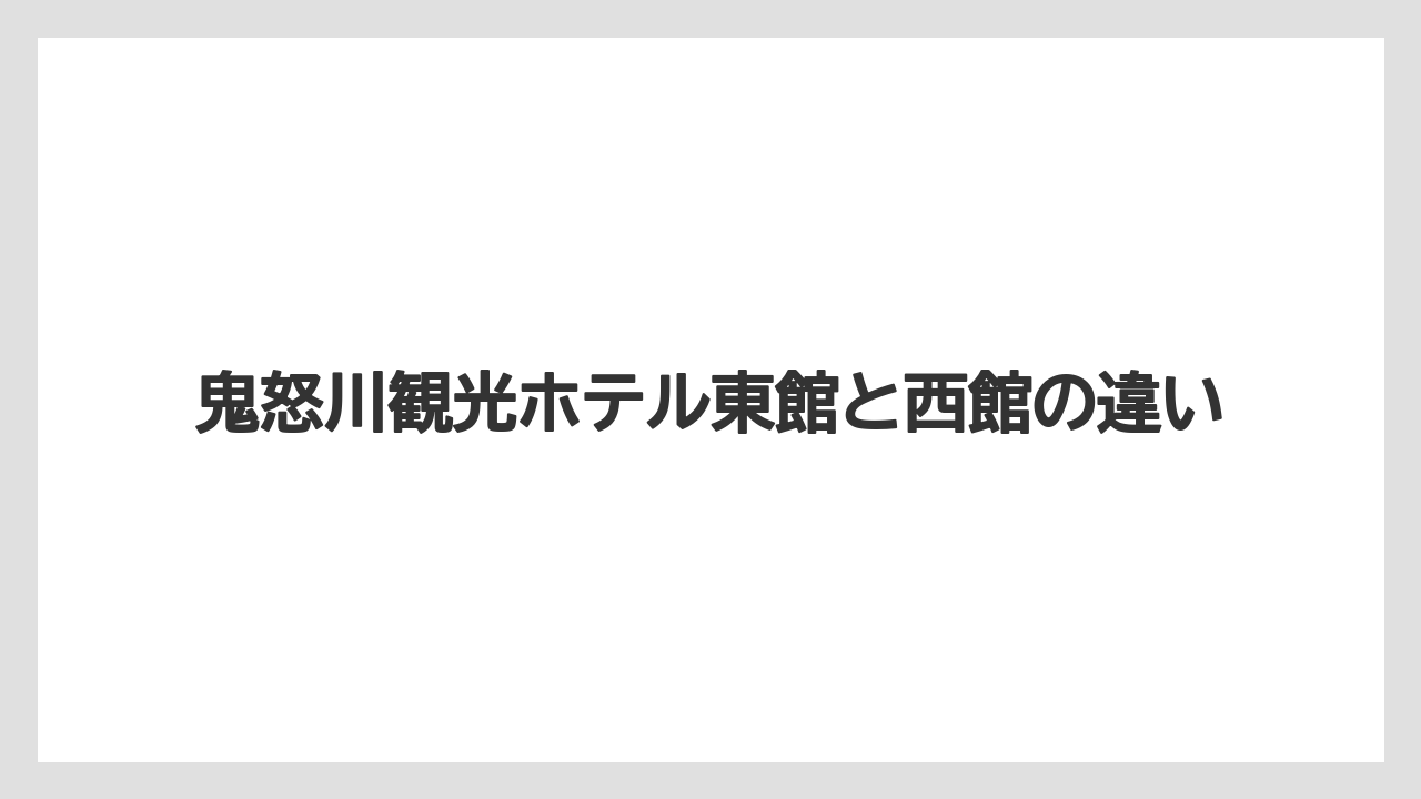 【リゾート】【国内旅行】【宿泊】【旅】【星野リゾート】鬼怒川観光ホテル東館と西館の違い
