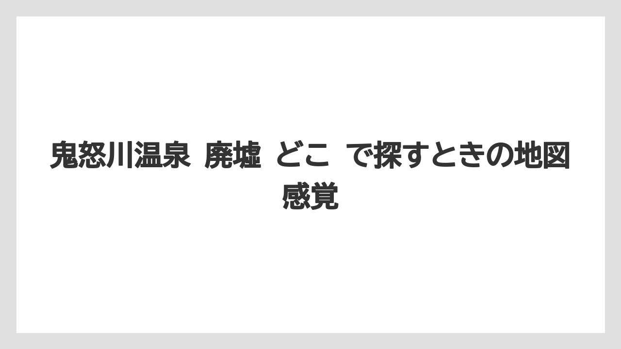 【リゾート】【宿泊】【旅】鬼怒川温泉 廃墟 どこ で探すときの地図感覚