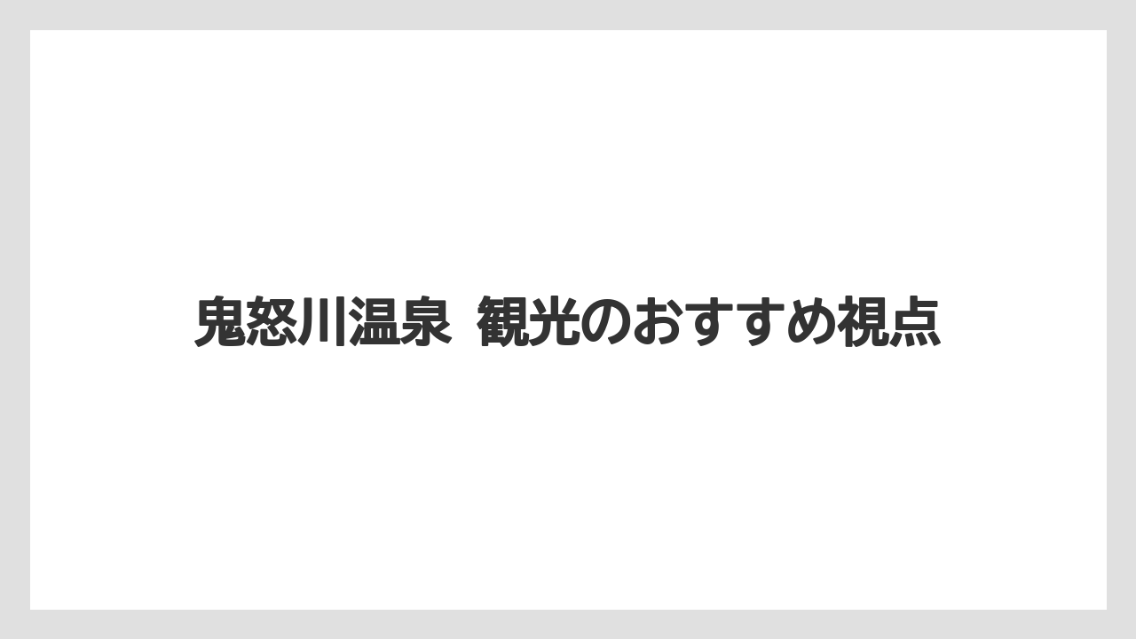 【リゾート】【宿泊】【旅】鬼怒川温泉 観光のおすすめ視点