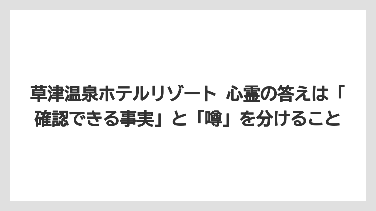 【リゾート】【国内旅行】【宿泊】【旅】草津温泉ホテルリゾート 心霊の答えは「確認できる事実」と「噂」を分けること
