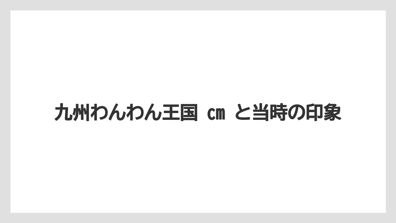 【リゾート】【宿泊】【旅】九州わんわん王国 cm と当時の印象