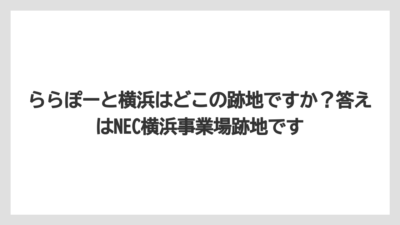 【リゾート】【宿泊】【旅】ららぽーと横浜はどこの跡地ですか？答えはNEC横浜事業場跡地です