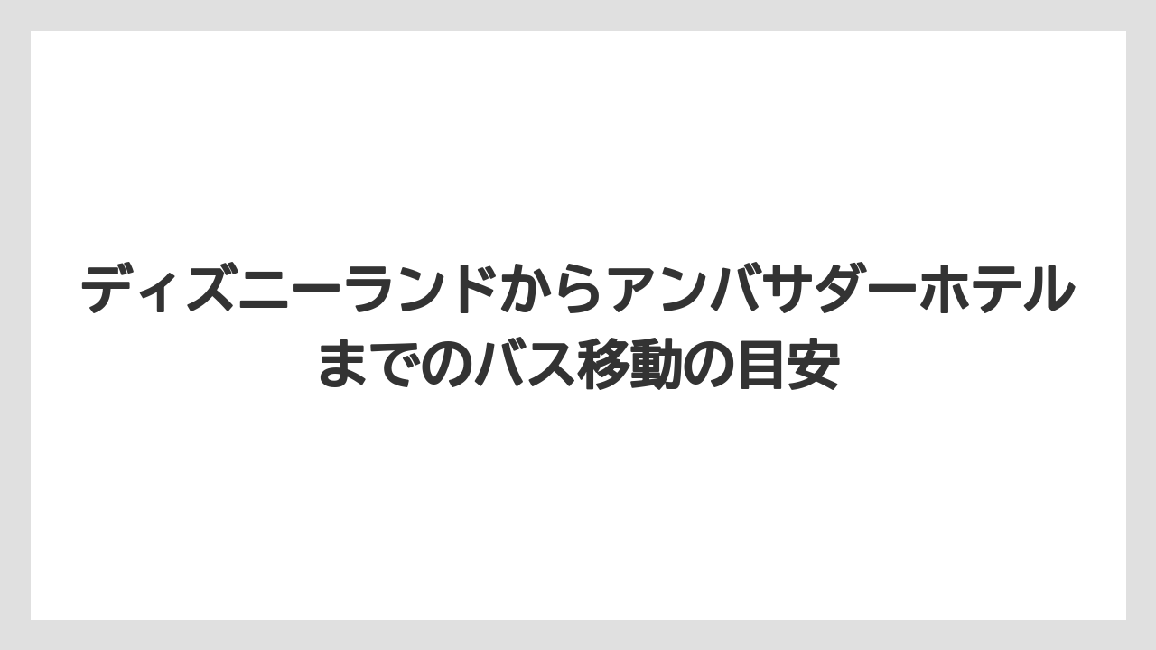 【アンバサダーホテル】【リゾート】【宿泊】ディズニーランドからアンバサダーホテルまでのバス移動の目安