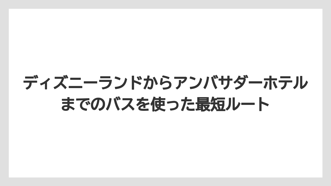 【アンバサダーホテル】【リゾート】【宿泊】ディズニーランドからアンバサダーホテルまでのバスを使った最短ルート