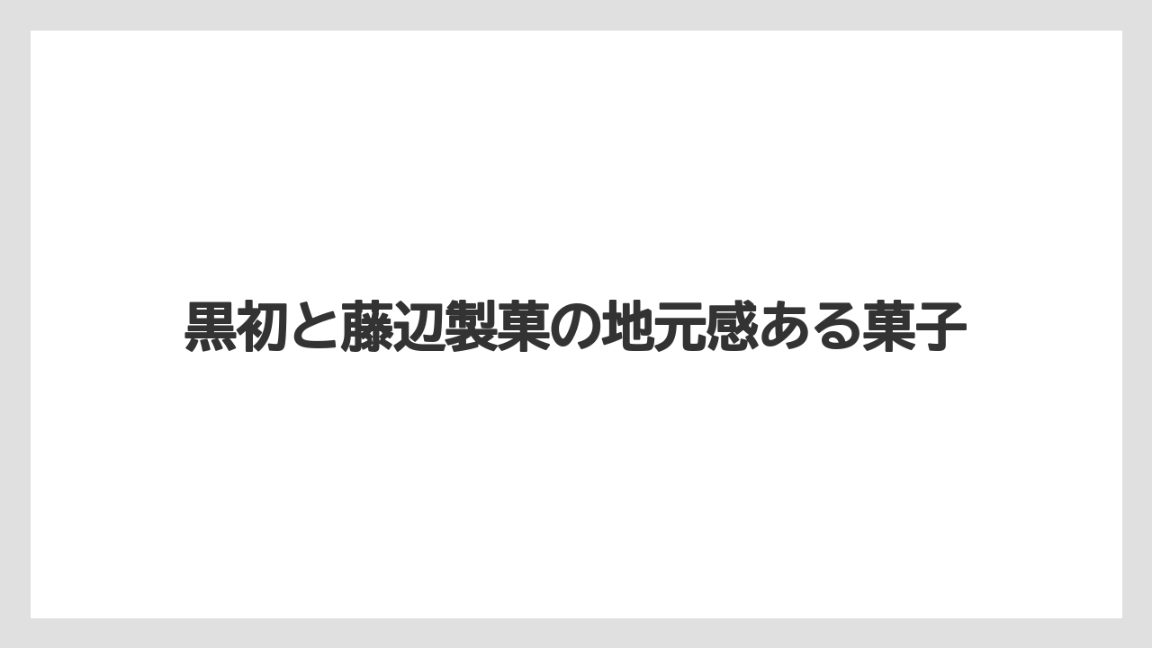【リゾート】【宿泊】【旅】黒初と藤辺製菓の地元感ある菓子