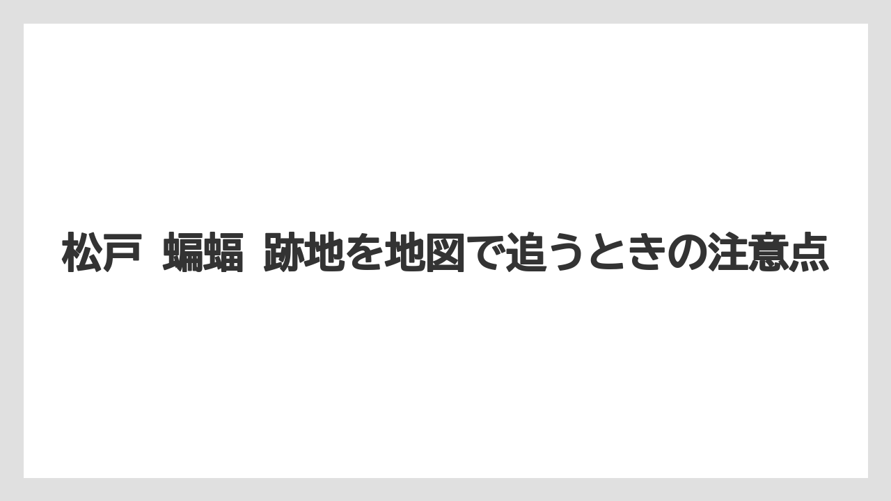 【リゾート】【宿泊】【旅】松戸 蝙蝠 跡地を地図で追うときの注意点