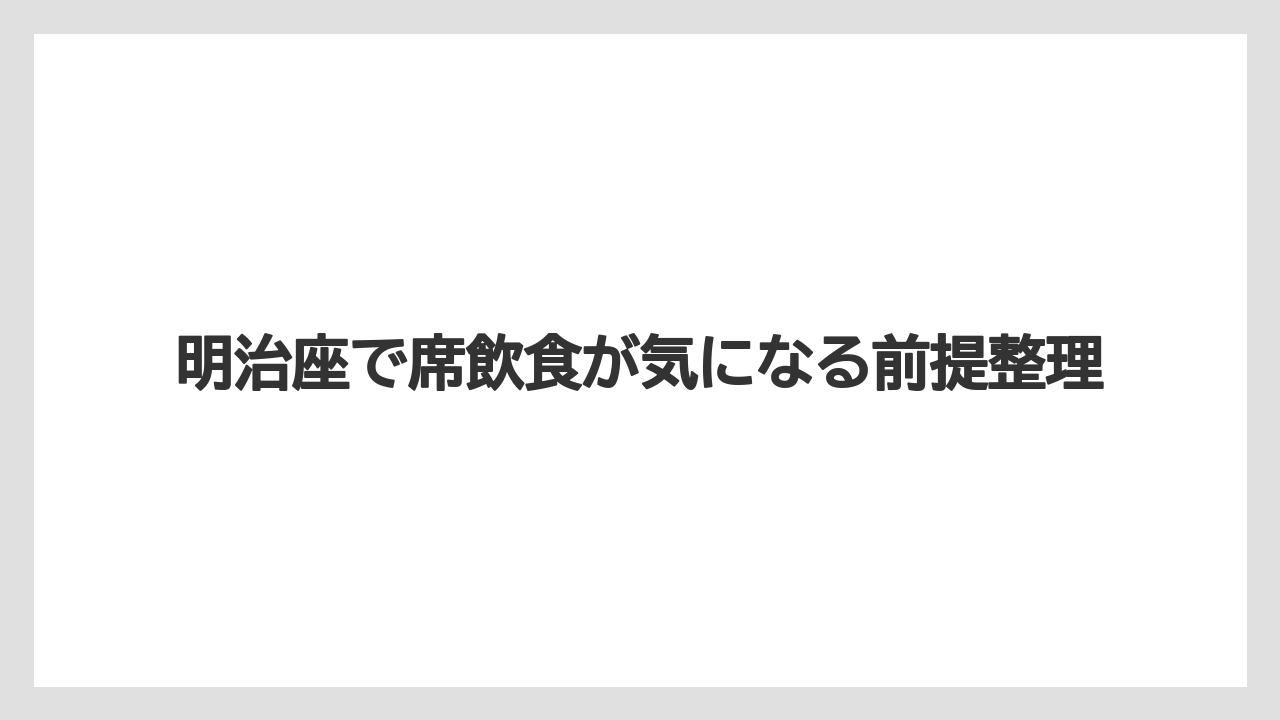 【リゾート】【宿泊】【旅】明治座で席飲食が気になる前提整理