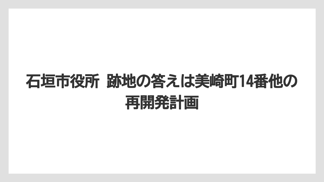【リゾート】【宿泊】【旅】石垣市役所 跡地の答えは美崎町14番他の再開発計画
