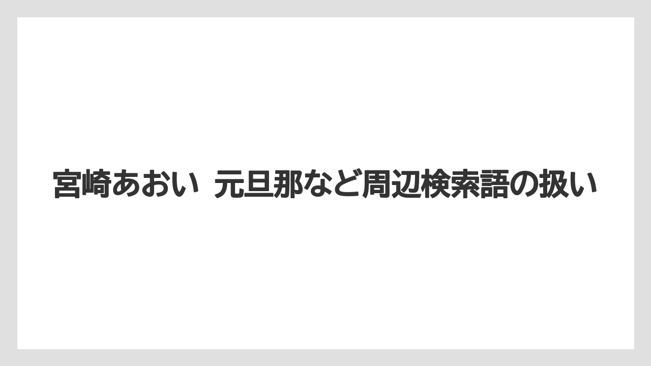 【リゾート】【宿泊】【旅】宮崎あおい 元旦那など周辺検索語の扱い