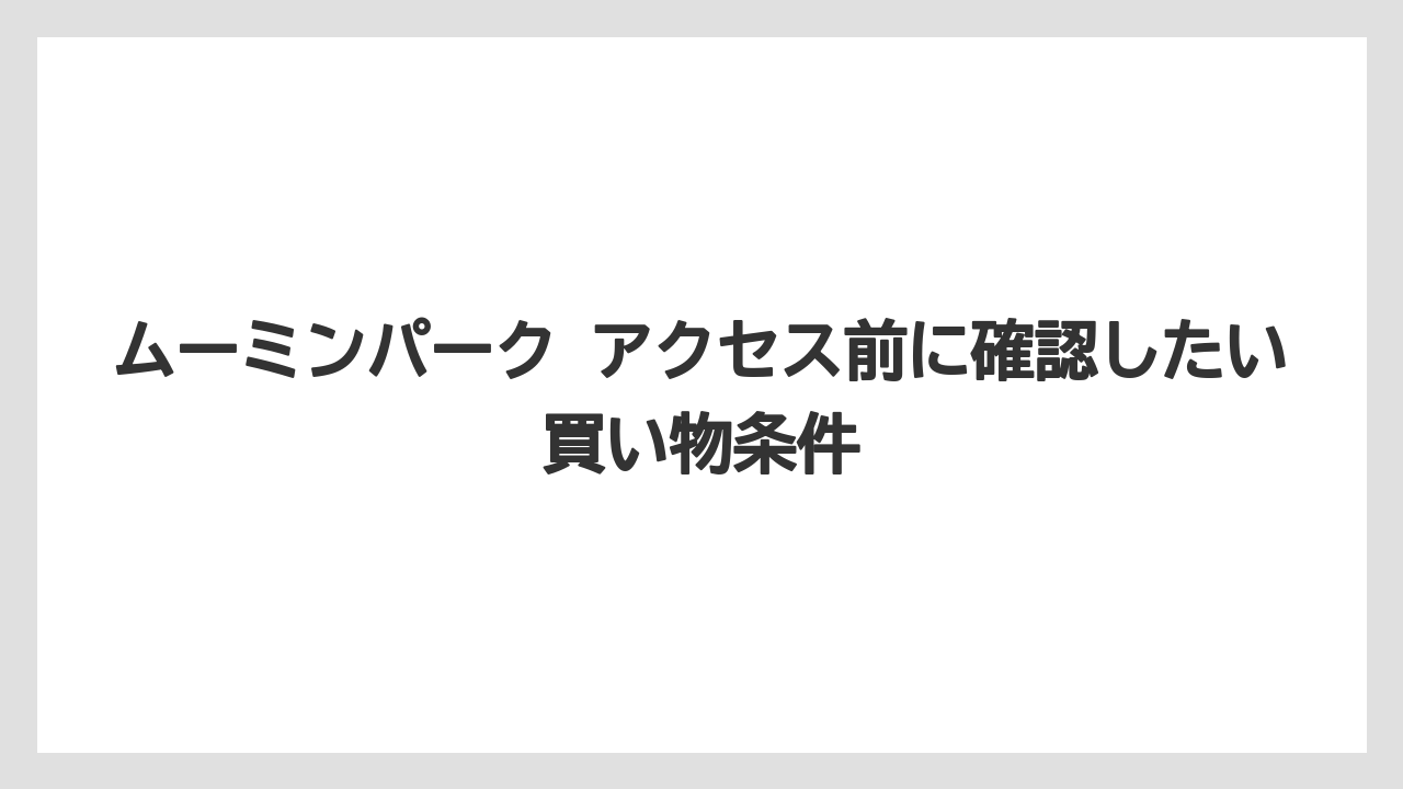 【リゾート】【宿泊】【旅】ムーミンパーク アクセス前に確認したい買い物条件