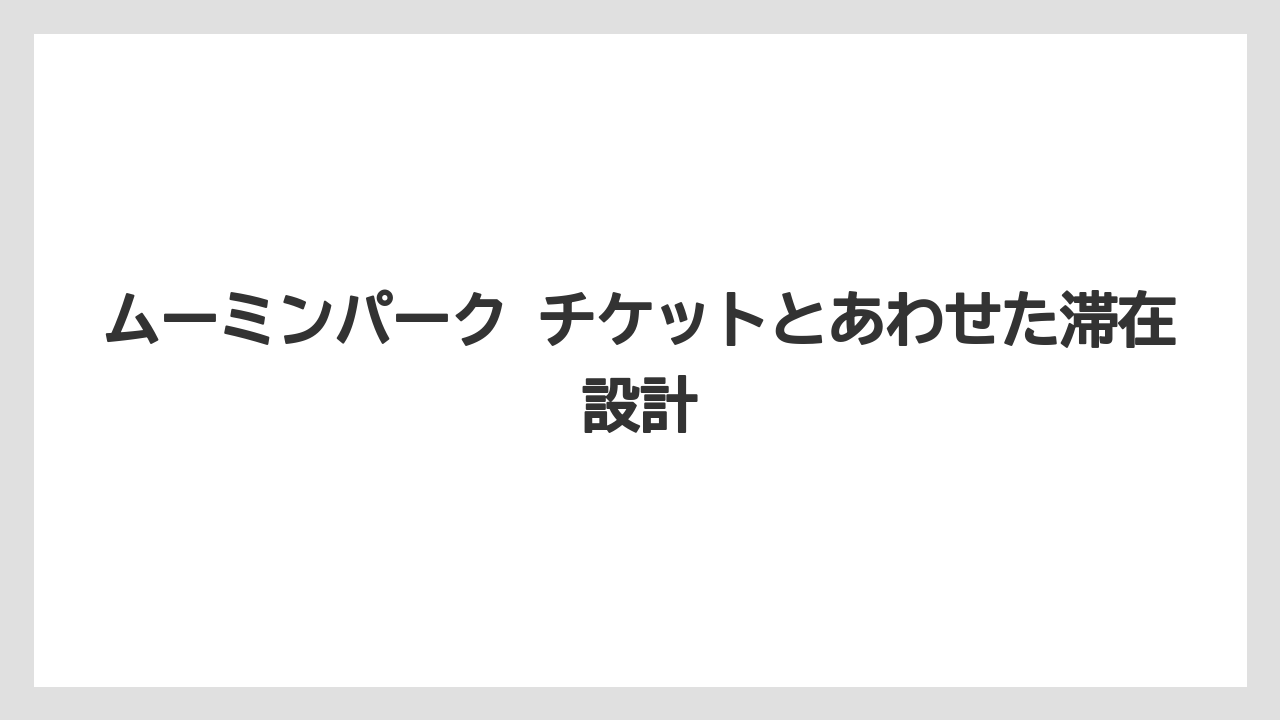 【リゾート】【宿泊】【旅】ムーミンパーク チケットとあわせた滞在設計