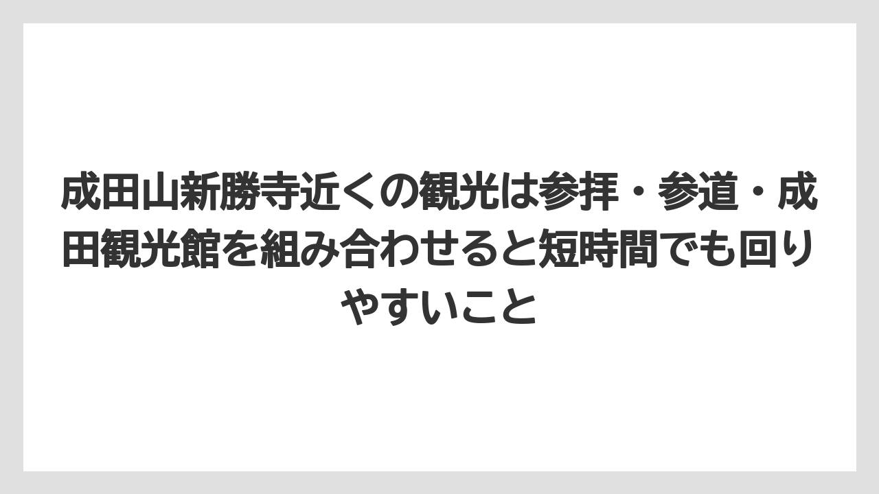 【リゾート】【宿泊】【旅】成田山新勝寺近くの観光は参拝・参道・成田観光館を組み合わせると短時間でも回りやすいこと