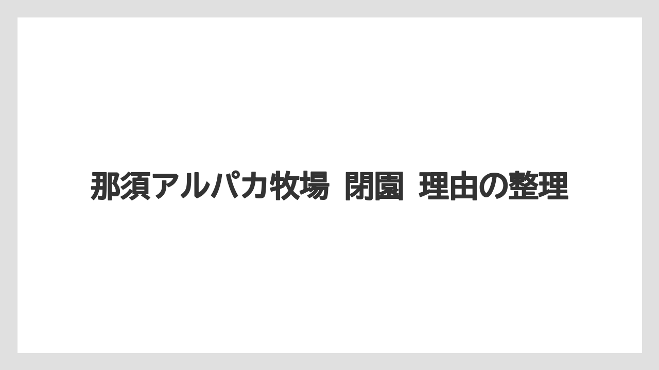 【リゾート】【宿泊】【旅】那須アルパカ牧場 閉園 理由の整理