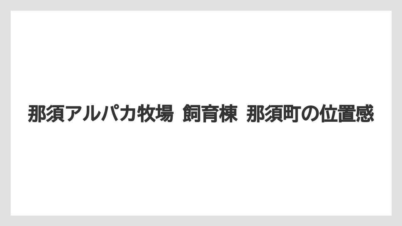 【リゾート】【宿泊】【旅】那須アルパカ牧場 飼育棟 那須町の位置感