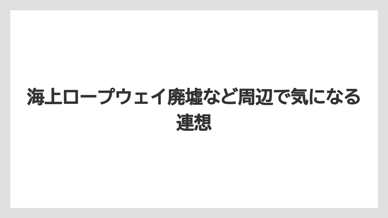 【リゾート】【宿泊】【旅】海上ロープウェイ廃墟など周辺で気になる連想