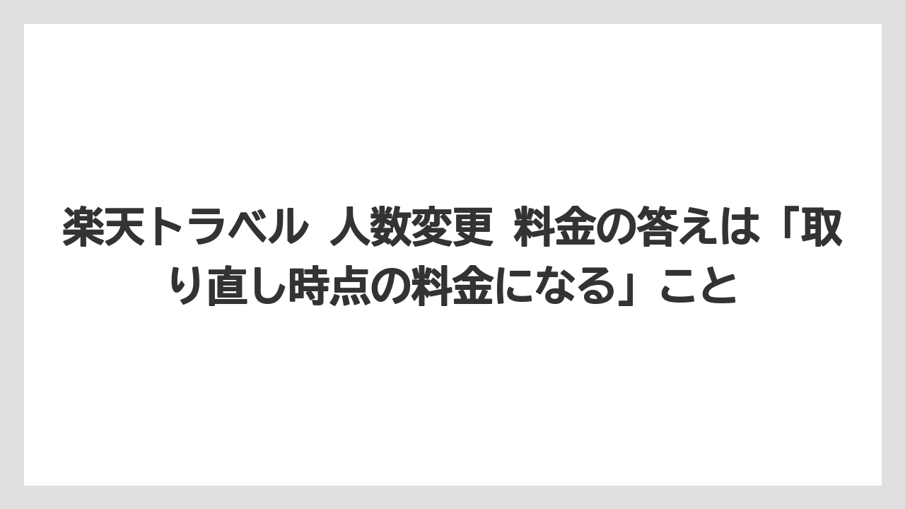 【リゾート】【宿泊】【旅】【楽天トラベル】楽天トラベル 人数変更 料金の答えは「取り直し時点の料金になる」こと