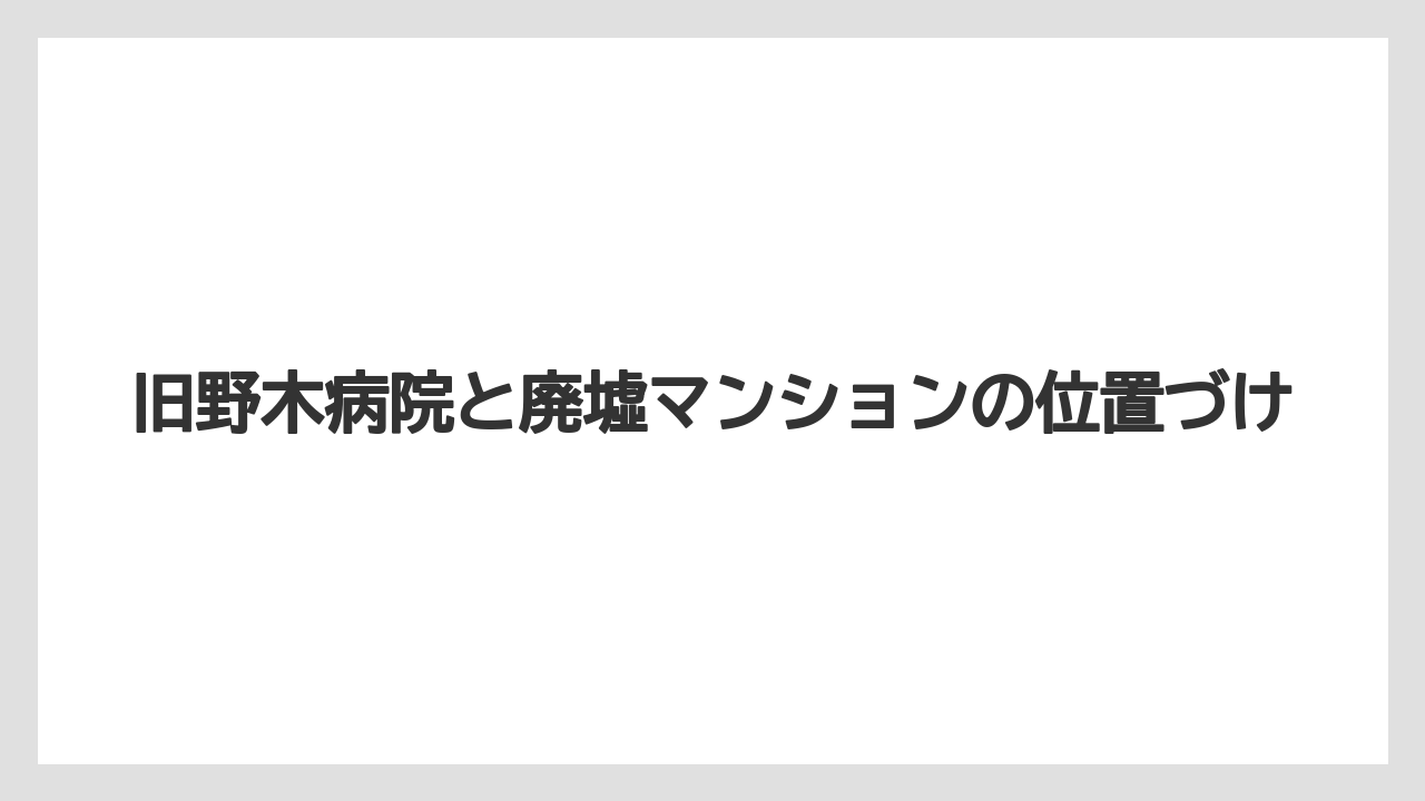 【グランドホテル】【パレスホテル】【リゾート】【宿泊】【旅】旧野木病院と廃墟マンションの位置づけ