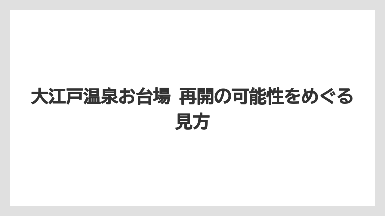 【リゾート】【大江戸温泉物語】【宿泊】大江戸温泉お台場 再開の可能性をめぐる見方